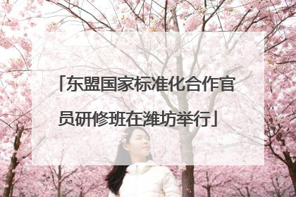 东盟国家标准化合作官员研修班在潍坊举行