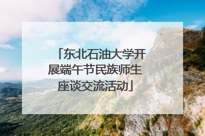 东北石油大学开展端午节民族师生座谈交流活动