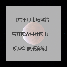 东平县市场监管局开展农村社区电梯应急救援演练