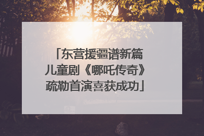 东营援疆谱新篇 儿童剧《哪吒传奇》疏勒首演喜获成功