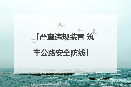 严查违规装置 筑牢公路安全防线