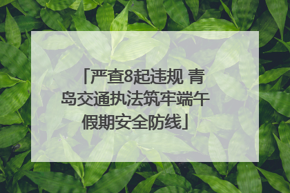 严查8起违规 青岛交通执法筑牢端午假期安全防线