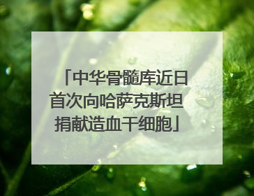 中华骨髓库近日首次向哈萨克斯坦捐献造血干细胞