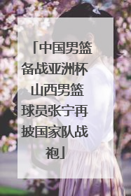 中国男篮备战亚洲杯 山西男篮球员张宁再披国家队战袍