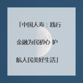 中国人寿：践行金融为民初心 护航人民美好生活
