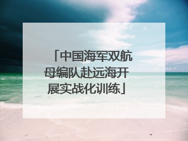 中国海军双航母编队赴远海开展实战化训练
