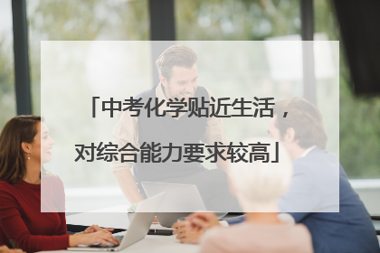中考化学贴近生活，对综合能力要求较高
