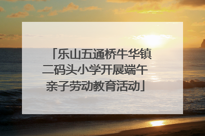 乐山五通桥牛华镇二码头小学开展端午亲子劳动教育活动