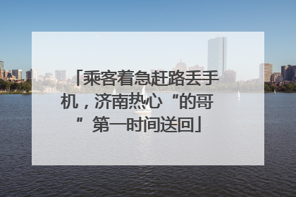 乘客着急赶路丢手机，济南热心“的哥”第一时间送回