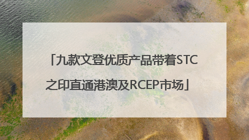 九款文登优质产品带着STC之印直通港澳及RCEP市场