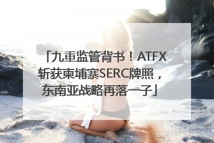 九重监管背书！ATFX斩获柬埔寨SERC牌照，东南亚战略再落一子