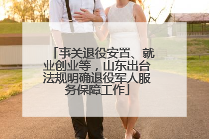 事关退役安置、就业创业等，山东出台法规明确退役军人服务保障工作