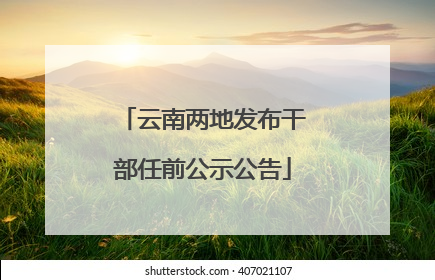云南两地发布干部任前公示公告