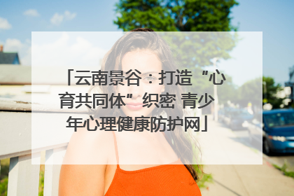 云南景谷：打造“心育共同体”织密 青少年心理健康防护网