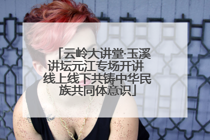 云岭大讲堂·玉溪讲坛元江专场开讲 线上线下共铸中华民族共同体意识