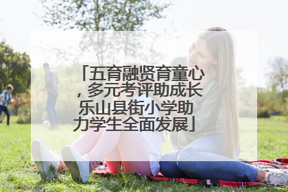 五育融贤育童心，多元考评助成长 乐山县街小学助力学生全面发展