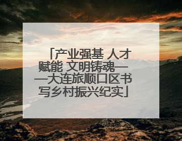 产业强基 人才赋能 文明铸魂——大连旅顺口区书写乡村振兴纪实