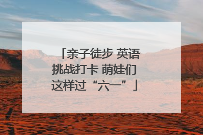 亲子徒步 英语挑战打卡 萌娃们这样过“六一”