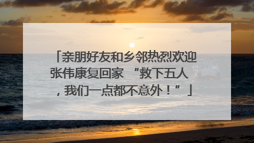 亲朋好友和乡邻热烈欢迎张伟康复回家 “救下五人，我们一点都不意外！”