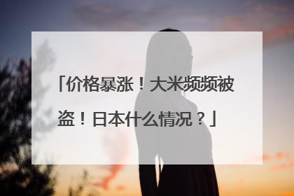 价格暴涨！大米频频被盗！日本什么情况？