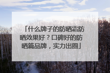 什么牌子的防晒霜防晒效果好？口碑好的防晒篇品牌，实力出圈