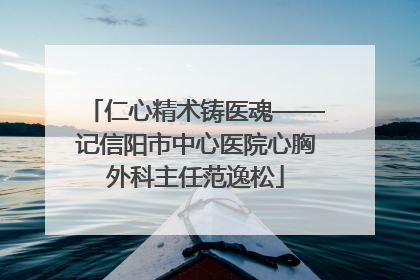仁心精术铸医魂——记信阳市中心医院心胸外科主任范逸松