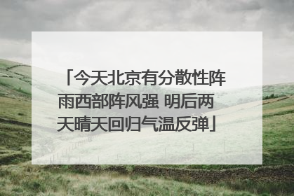 今天北京有分散性阵雨西部阵风强 明后两天晴天回归气温反弹
