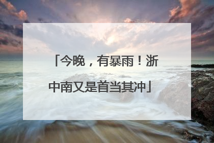 今晚，有暴雨！浙中南又是首当其冲