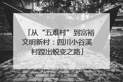 从“五难村”到富裕文明新村：四川小谷溪村蹚出蜕变之路