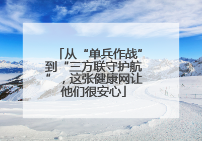 从“单兵作战”到“三方联守护航”，这张健康网让他们很安心