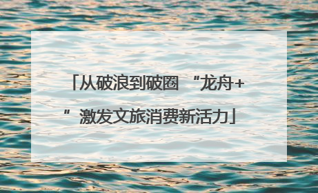 从破浪到破圈 “龙舟+”激发文旅消费新活力
