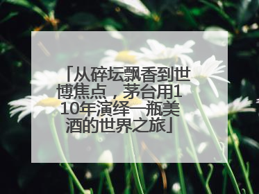 从碎坛飘香到世博焦点，茅台用110年演绎一瓶美酒的世界之旅