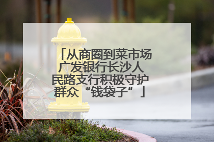 从商圈到菜市场 广发银行长沙人民路支行积极守护群众“钱袋子”