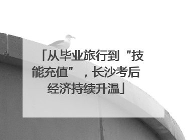 从毕业旅行到“技能充值”，长沙考后经济持续升温