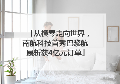 从横琴走向世界，南航科技首秀巴黎航展斩获4亿元订单