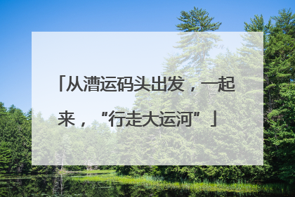 从漕运码头出发，一起来，“行走大运河”