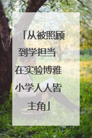 从被照顾到学担当 在实验博雅小学人人皆主角