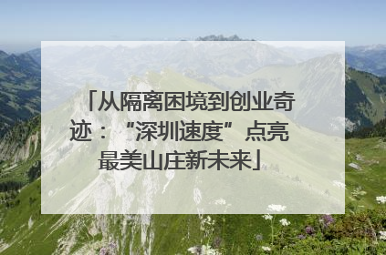 从隔离困境到创业奇迹：“深圳速度”点亮最美山庄新未来