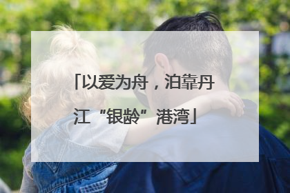 以爱为舟，泊靠丹江“银龄”港湾