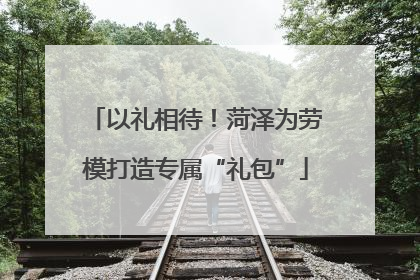 以礼相待！菏泽为劳模打造专属“礼包”