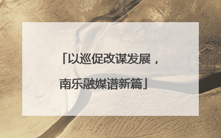 以巡促改谋发展，南乐融媒谱新篇