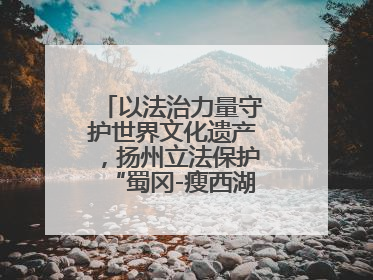 以法治力量守护世界文化遗产，扬州立法保护“蜀冈-瘦西湖风景名胜区”