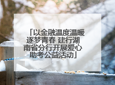 以金融温度温暖逐梦青春 建行湖南省分行开展爱心助考公益活动