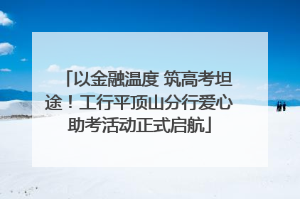 以金融温度 筑高考坦途！工行平顶山分行爱心助考活动正式启航