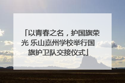 以青春之名，护国旗荣光 乐山嘉州学校举行国旗护卫队交接仪式
