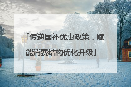 传递国补优惠政策，赋能消费结构优化升级
