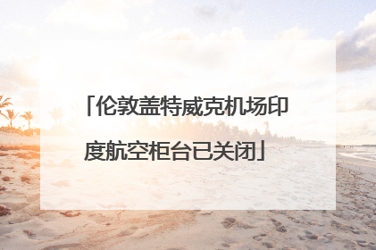 伦敦盖特威克机场印度航空柜台已关闭
