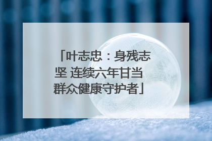 叶志忠：身残志坚 连续六年甘当群众健康守护者