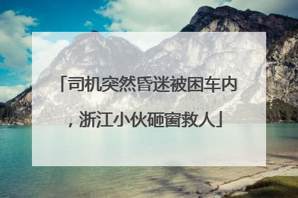 司机突然昏迷被困车内，浙江小伙砸窗救人