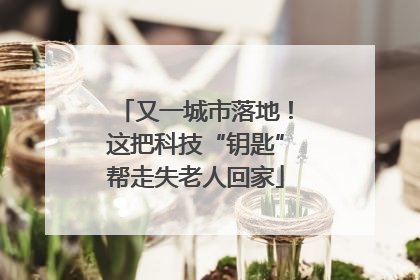 又一城市落地！这把科技“钥匙”帮走失老人回家